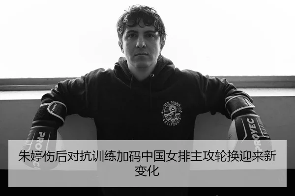朱婷伤后对抗训练加码中国女排主攻轮换迎来新变化