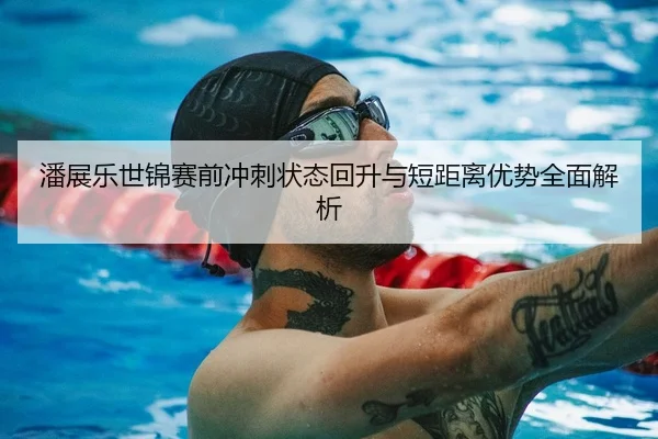 潘展乐世锦赛前冲刺状态回升与短距离优势全面解析