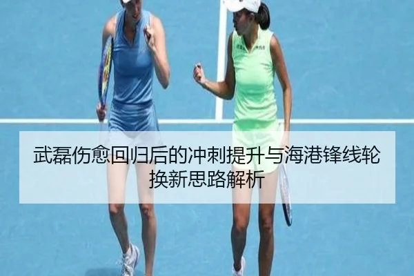 武磊伤愈回归后的冲刺提升与海港锋线轮换新思路解析